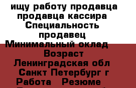 ищу работу продавца, продавца-кассира › Специальность ­ продавец › Минимальный оклад ­ 25 000 › Возраст ­ 39 - Ленинградская обл., Санкт-Петербург г. Работа » Резюме   . Ленинградская обл.